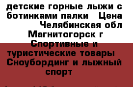 lдетские горные лыжи с ботинками.палки › Цена ­ 1 200 - Челябинская обл., Магнитогорск г. Спортивные и туристические товары » Сноубординг и лыжный спорт   